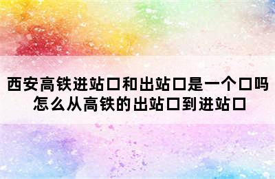 西安高铁进站口和出站口是一个口吗 怎么从高铁的出站口到进站口